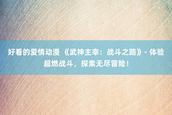 好看的爱情动漫 《武神主宰：战斗之路》- 体验超燃战斗，探索无尽冒险！