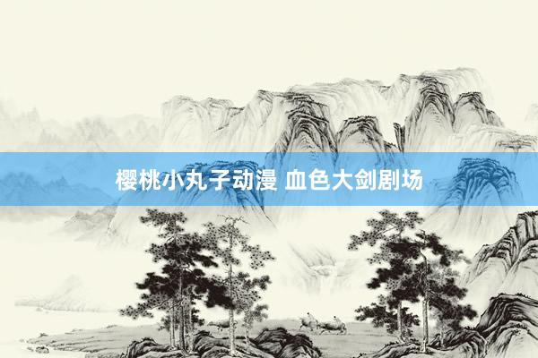 樱桃小丸子动漫 血色大剑剧场