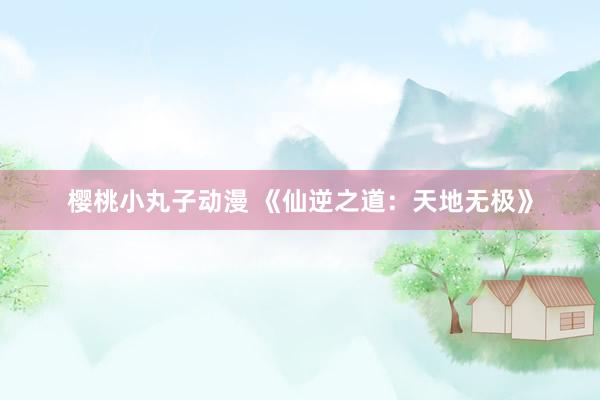 樱桃小丸子动漫 《仙逆之道：天地无极》