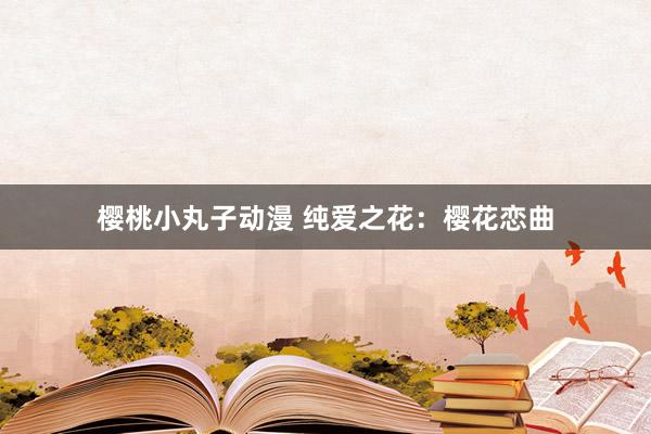 樱桃小丸子动漫 纯爱之花：樱花恋曲