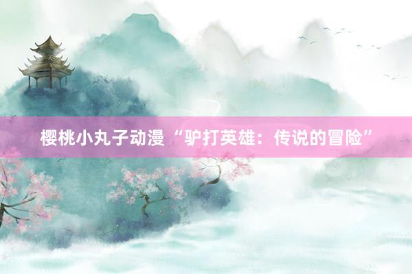 樱桃小丸子动漫 “驴打英雄：传说的冒险”