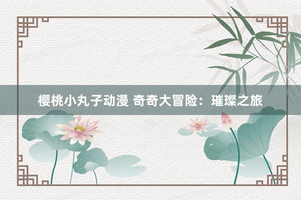 樱桃小丸子动漫 奇奇大冒险：璀璨之旅