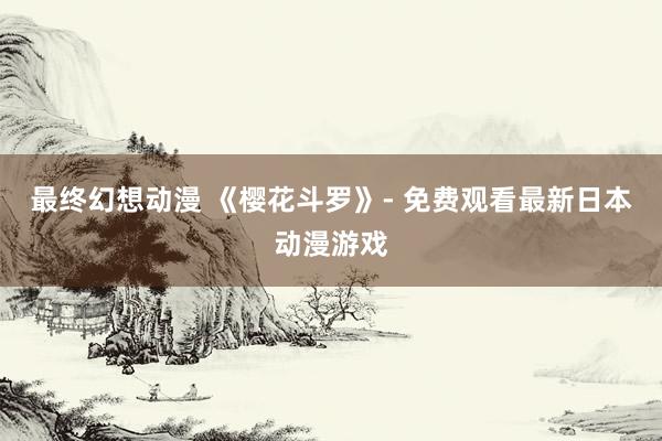 最终幻想动漫 《樱花斗罗》- 免费观看最新日本动漫游戏