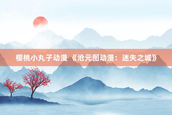 樱桃小丸子动漫 《沧元图动漫：迷失之城》