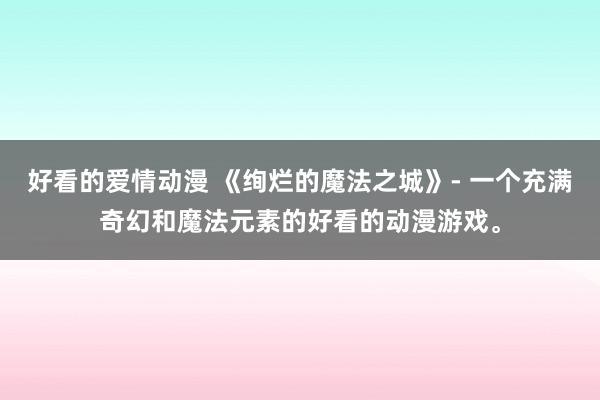 好看的爱情动漫 《绚烂的魔法之城》- 一个充满奇幻和魔法元素的好看的动漫游戏。