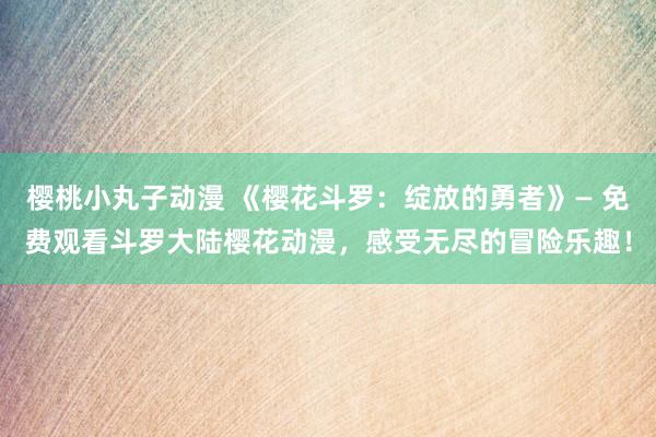 樱桃小丸子动漫 《樱花斗罗：绽放的勇者》— 免费观看斗罗大陆樱花动漫，感受无尽的冒险乐趣！