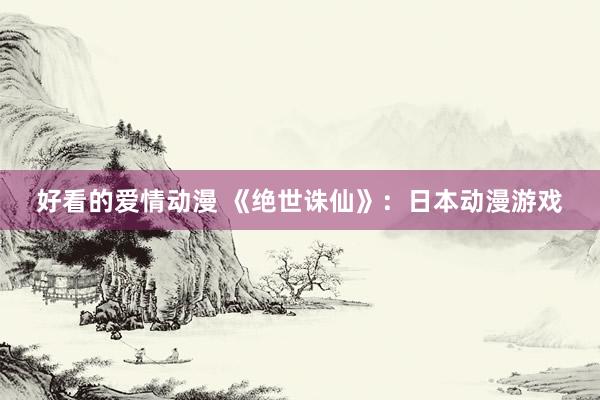 好看的爱情动漫 《绝世诛仙》：日本动漫游戏