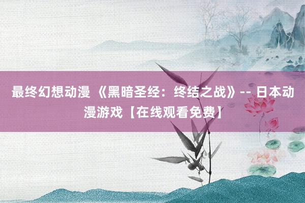 最终幻想动漫 《黑暗圣经：终结之战》-- 日本动漫游戏【在线观看免费】