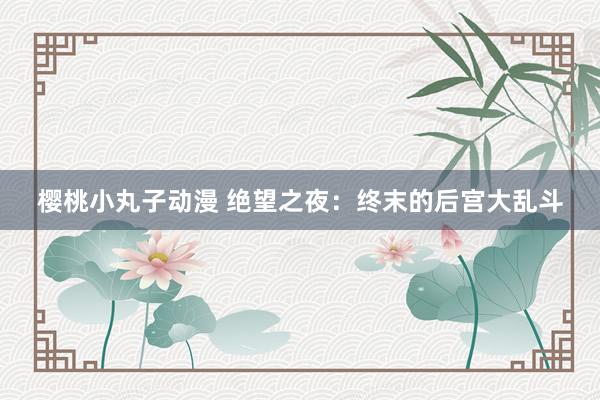 樱桃小丸子动漫 绝望之夜：终末的后宫大乱斗