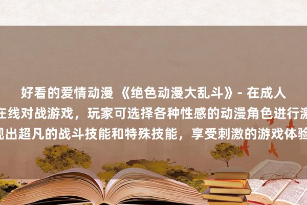 好看的爱情动漫 《绝色动漫大乱斗》- 在成人动漫网站上畅玩的多人在线对战游戏，玩家可选择各种性感的动漫角色进行激烈的战斗，展现出超凡的战斗技能和特殊技能，享受刺激的游戏体验。赢得胜利，解锁更多有趣的关卡和内容。