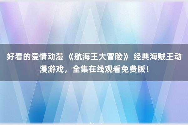好看的爱情动漫 《航海王大冒险》 经典海贼王动漫游戏，全集在线观看免费版！
