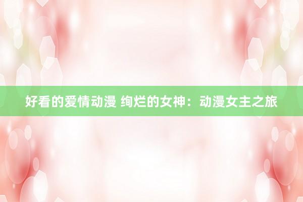 好看的爱情动漫 绚烂的女神：动漫女主之旅