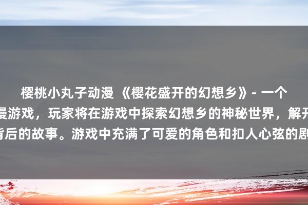 樱桃小丸子动漫 《樱花盛开的幻想乡》- 一个关于美丽樱花的日本动漫游戏，玩家将在游戏中探索幻想乡的神秘世界，解开隐藏在樱花盛开背后的故事。游戏中充满了可爱的角色和扣人心弦的剧情，让玩家沉浸在梦幻般的日本动漫氛围中。