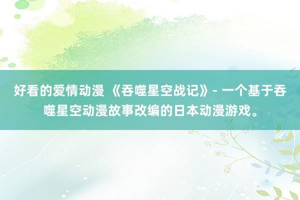 好看的爱情动漫 《吞噬星空战记》- 一个基于吞噬星空动漫故事改编的日本动漫游戏。