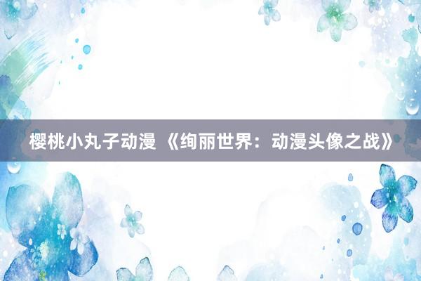 樱桃小丸子动漫 《绚丽世界：动漫头像之战》