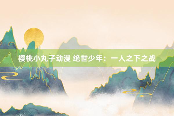 樱桃小丸子动漫 绝世少年：一人之下之战