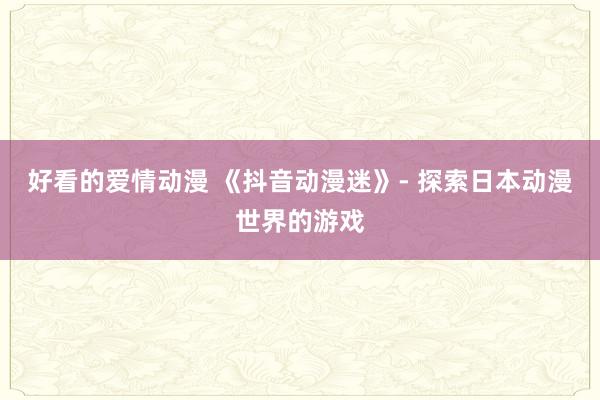 好看的爱情动漫 《抖音动漫迷》- 探索日本动漫世界的游戏