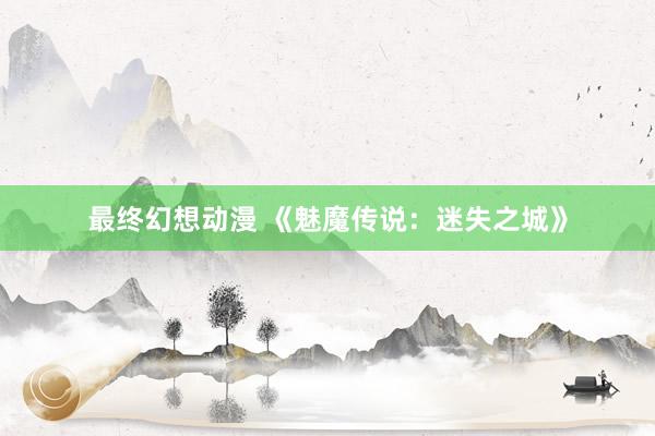 最终幻想动漫 《魅魔传说：迷失之城》