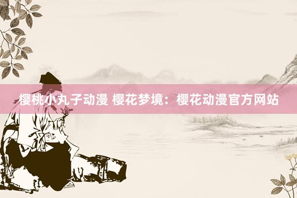 樱桃小丸子动漫 樱花梦境：樱花动漫官方网站