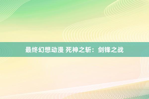 最终幻想动漫 死神之斩：剑锋之战