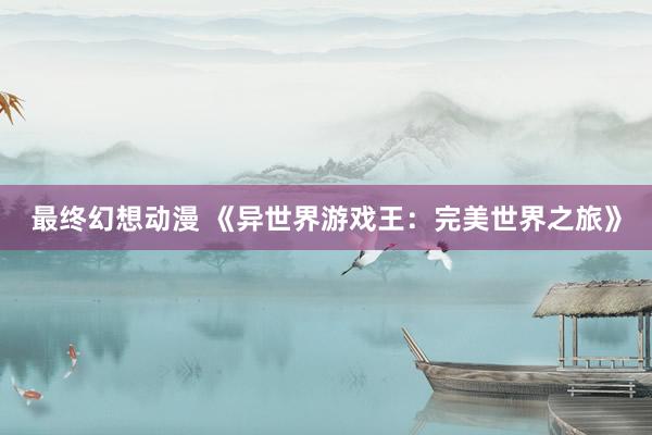 最终幻想动漫 《异世界游戏王：完美世界之旅》