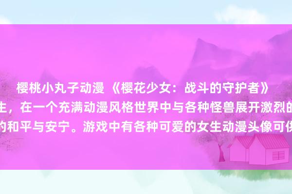 樱桃小丸子动漫 《樱花少女：战斗的守护者》 玩家将扮演一名年轻女生，在一个充满动漫风格世界中与各种怪兽展开激烈的战斗，保护这个世界的和平与安宁。游戏中有各种可爱的女生动漫头像可供选择，让玩家享受到视觉和游戏乐趣的双重体验。