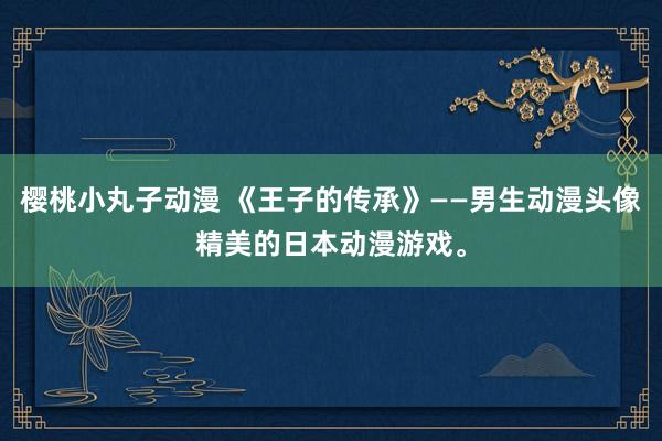 樱桃小丸子动漫 《王子的传承》——男生动漫头像精美的日本动漫游戏。