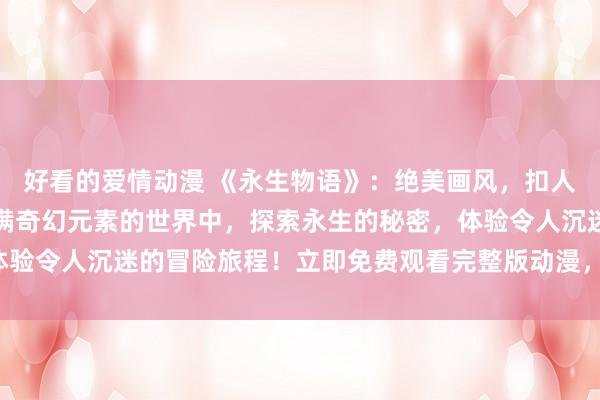 好看的爱情动漫 《永生物语》：绝美画风，扣人心弦的故事。在这个充满奇幻元素的世界中，探索永生的秘密，体验令人沉迷的冒险旅程！立即免费观看完整版动漫，尽享视听盛宴！