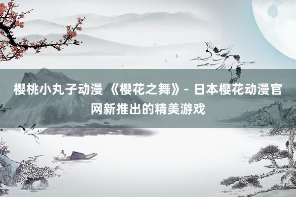 樱桃小丸子动漫 《樱花之舞》- 日本樱花动漫官网新推出的精美游戏