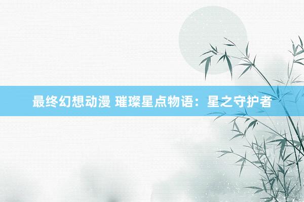 最终幻想动漫 璀璨星点物语：星之守护者