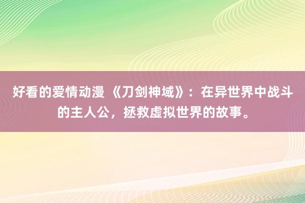 好看的爱情动漫 《刀剑神域》：在异世界中战斗的主人公，拯救虚拟世界的故事。