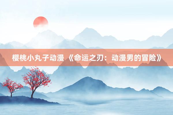 樱桃小丸子动漫 《命运之刃：动漫男的冒险》