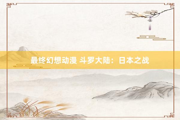 最终幻想动漫 斗罗大陆：日本之战