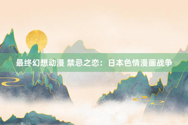 最终幻想动漫 禁忌之恋：日本色情漫画战争