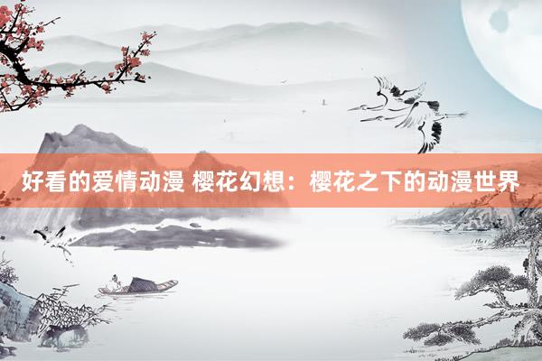 好看的爱情动漫 樱花幻想：樱花之下的动漫世界