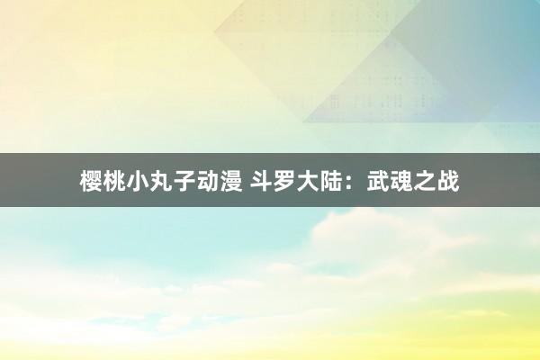 樱桃小丸子动漫 斗罗大陆：武魂之战