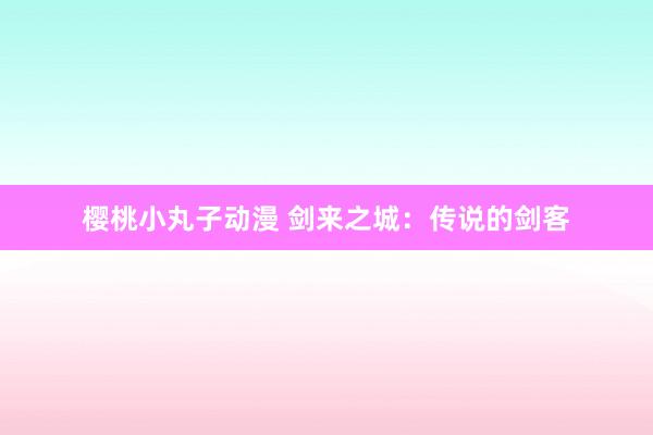 樱桃小丸子动漫 剑来之城：传说的剑客