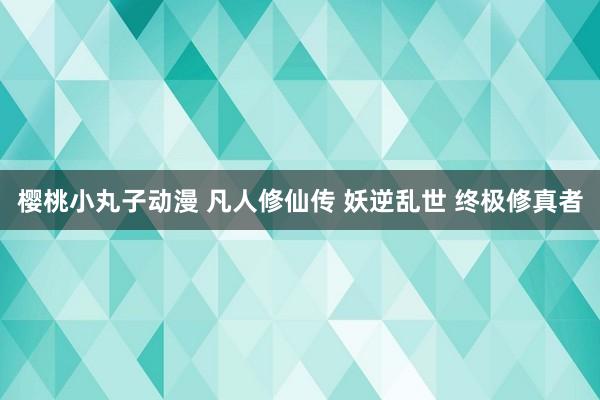 樱桃小丸子动漫 凡人修仙传 妖逆乱世 终极修真者