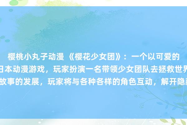 樱桃小丸子动漫 《樱花少女团》：一个以可爱的女生头像动漫为主题的日本动漫游戏，玩家扮演一名带领少女团队去拯救世界的勇敢冒险者。随着故事的发展，玩家将与各种各样的角色互动，解开隐藏在樱花少女团身后的神秘力量。游戏画面精美，剧情紧凑，是一款充满乐趣和挑战的冒险游戏。