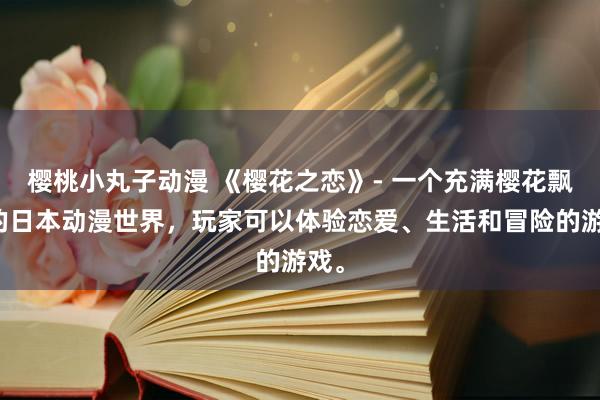 樱桃小丸子动漫 《樱花之恋》- 一个充满樱花飘落的日本动漫世界，玩家可以体验恋爱、生活和冒险的游戏。