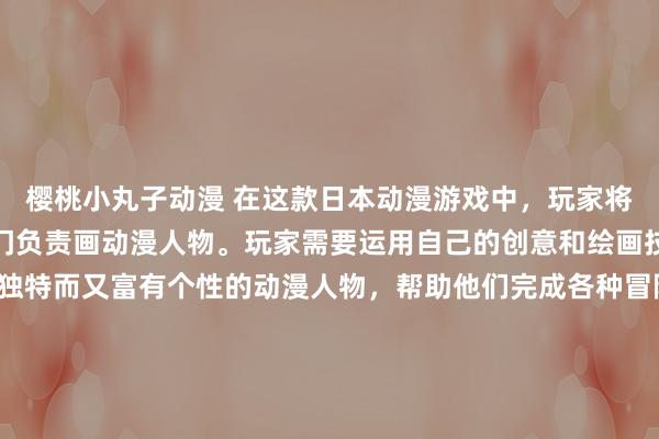 樱桃小丸子动漫 在这款日本动漫游戏中，玩家将扮演一名超级画家，专门负责画动漫人物。玩家需要运用自己的创意和绘画技巧，设计出各种各样独特而又富有个性的动漫人物，帮助他们完成各种冒险任务，解锁新的画风和技能。随着游戏的进行，玩家还将发现隐藏在每个角色背后的故事，帮助他们找到自己的信仰和目标，最终打败邪恶的敌人，守护整个动漫世界的和平与安宁。