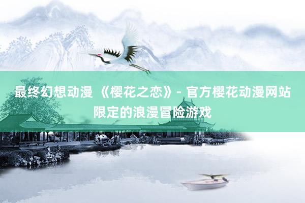 最终幻想动漫 《樱花之恋》- 官方樱花动漫网站限定的浪漫冒险游戏