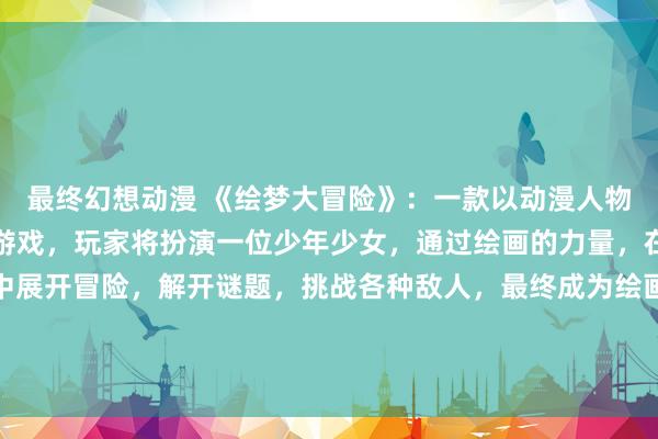 最终幻想动漫 《绘梦大冒险》：一款以动漫人物绘画为主题的日本动漫游戏，玩家将扮演一位少年少女，通过绘画的力量，在一个神秘的绘画世界中展开冒险，解开谜题，挑战各种敌人，最终成为绘画大师。游戏中充满了色彩斑斓的画面和创意十足的角色设计，带给玩家全新的视觉体验和游戏乐趣。