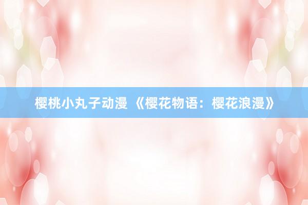 樱桃小丸子动漫 《樱花物语：樱花浪漫》
