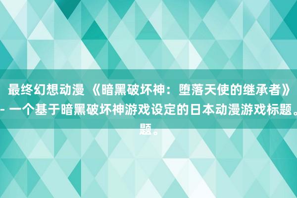 最终幻想动漫 《暗黑破坏神：堕落天使的继承者》- 一个基于暗黑破坏神游戏设定的日本动漫游戏标题。