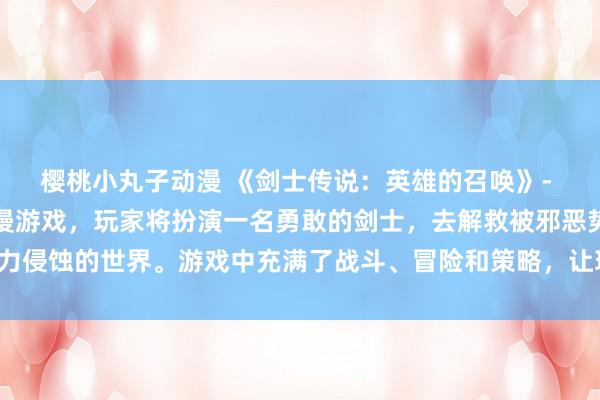 樱桃小丸子动漫 《剑士传说：英雄的召唤》- 一款带有日本风格的动漫游戏，玩家将扮演一名勇敢的剑士，去解救被邪恶势力侵蚀的世界。游戏中充满了战斗、冒险和策略，让玩家体验到真正的英雄之旅。