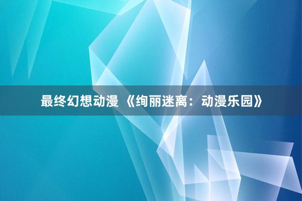 最终幻想动漫 《绚丽迷离：动漫乐园》
