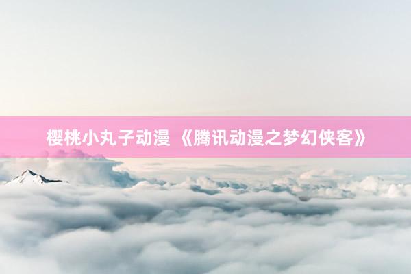 樱桃小丸子动漫 《腾讯动漫之梦幻侠客》